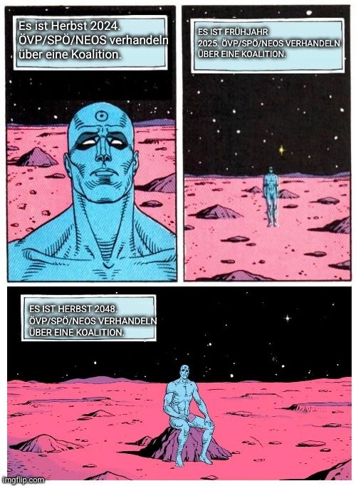 Comic-Bilder. Eine menschliche Gestalt (Figur Dr. Manhattan) mit hellblauer Haut vor einer kargen, rosa Landschaft.  Im ersten Bild denkt die Figur: "Es ist Herbst 2024. ÖVP/SPÖ/NEOS verhandeln über eine Koalition."
Im zweiten Bild denkt sie: "Es ist Frühjahr 2025. ÖVP/SPÖ/NEOS verhandeln über eine Koalition.
Im dritten Bild denkt sie: "Es ist Herbst 2048. ÖVP/SPÖ/NEOS verhandeln über eine Koalition."