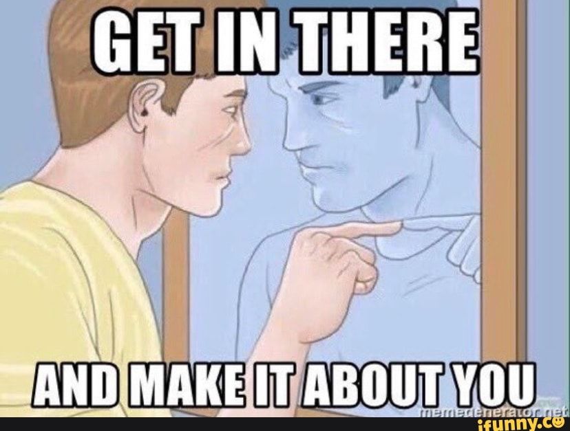 Man pointing at a mirror, captioned "get in there and make it about you" 