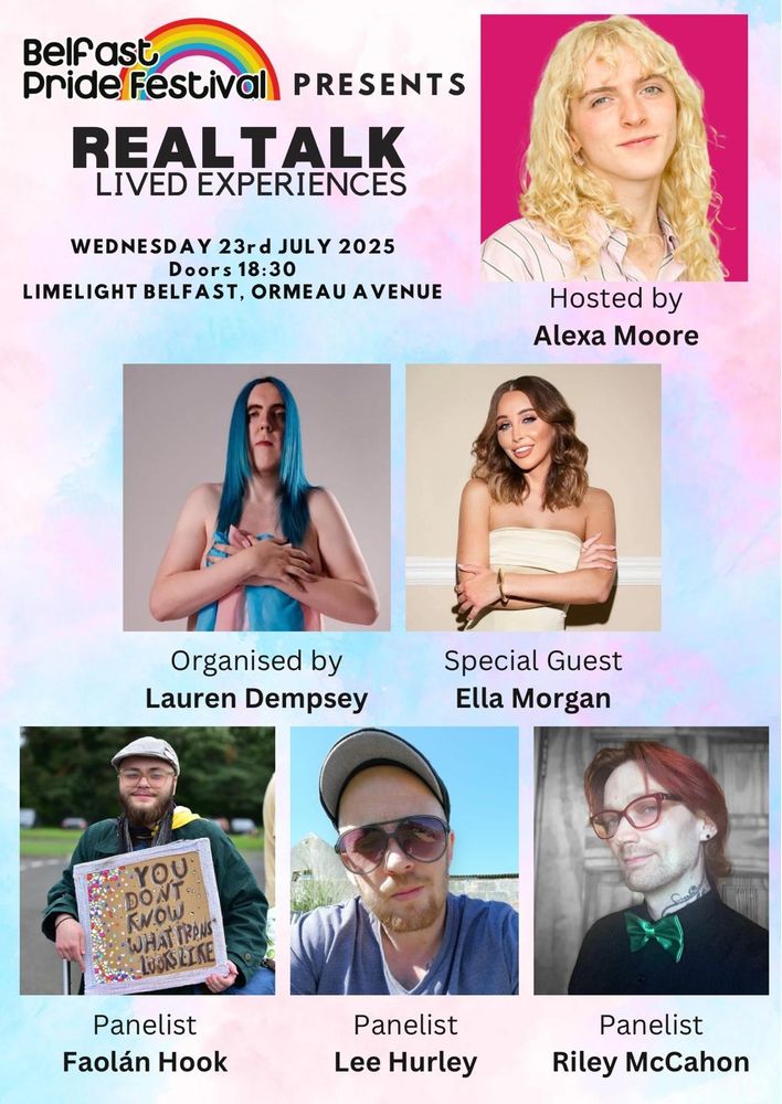 Promotional poster for a Belfast Pride Festival 2025 event titled "RealTalk: Lived Experiences," taking place on Wednesday 23rd July 2025 at Limelight Belfast, Ormeau Avenue, with doors opening at 18:30. The top of the poster features the Belfast Pride Festival rainbow logo. The event is hosted by Alexa Moore, shown in a portrait with long curly blonde hair against a pink background. Below are photos of organiser Lauren Dempsey, who has long blue hair and is draped in a trans flag, and special guest Ella Morgan, smiling in a strapless dress. Panelists pictured along the bottom are Faolán Hook holding a sign that reads “You don't know what trans looks like”, Lee Hurley wearing sunglasses and a cap, and Riley McCahon with red hair, glasses, and a green bow tie. The background of the poster is a soft pink and blue gradient.

