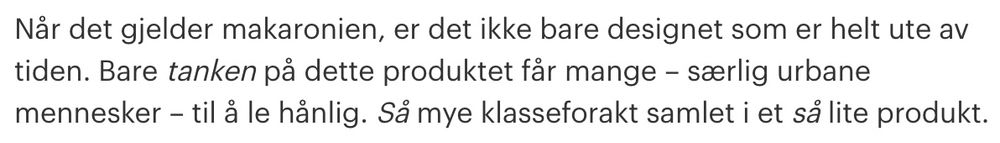 Når det gjelder makaronien, er det ikke bare designet som er helt ute av tiden. Bare _tanken_ på dette produktet får mange - særlig urbane mennesker - til å le hånlig. _Så_ mye klasseforakt samlet i et _så_ lite produkt.

(Skjermdump frå vink.aftenpoften.no)