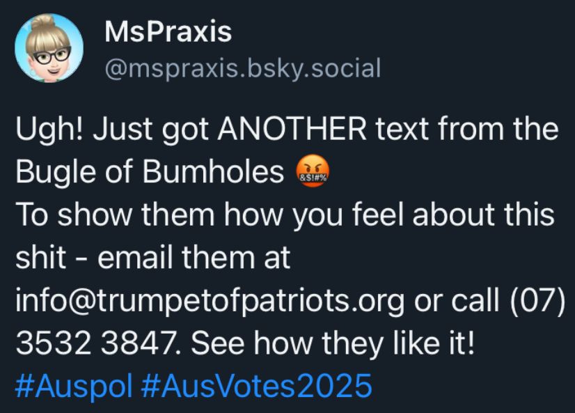 Post from @mspraxis: Ugh! Just got another text from the Bugle of Bumholes. Swearing emoji. To show them how you feel about this shit, email them at info@trumpetofpatriots.org or call 07 3532 3847. See how they like it!
