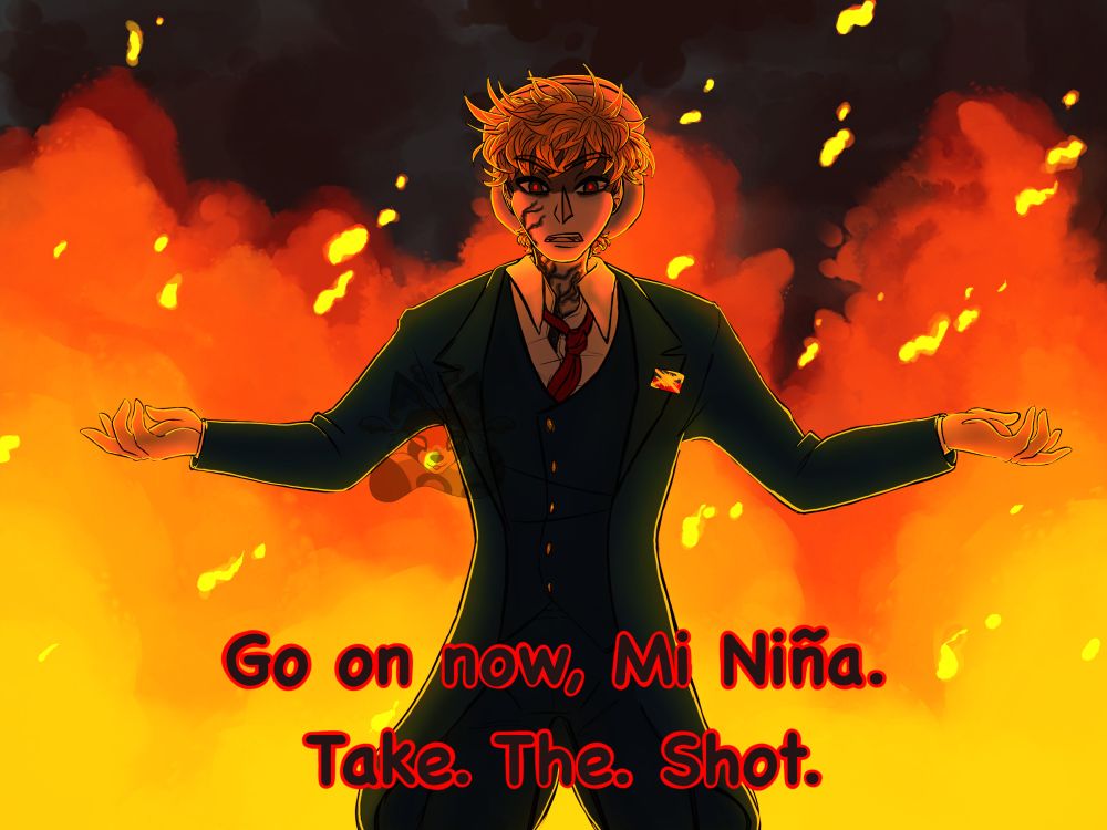 An illustration of a man in a blue suit standing in front of a large fire. His arms are out to the sides, exposing himself for a weapon attack.

There are subtitles in red saying “Go on now, Mi Niña. Take. The. Shot.”