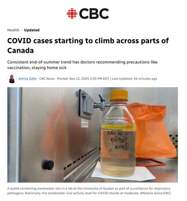 COVID cases starting to climb across parts of Canada

Consistent end-of-summer trend has doctors recommending precautions like vaccination, staying home sick

Amina Zafar · CBC News · Posted: Sep 12, 2025 5:35 PM EDT | Last Updated: 26 minutes ago

A bottle containing wastewater sits in a lab at the University of Guelph as part of surveillance for respiratory pathogens. Nationally, the wastewater viral activity level for COVID stands at moderate. (Melanie Glanz/CBC)