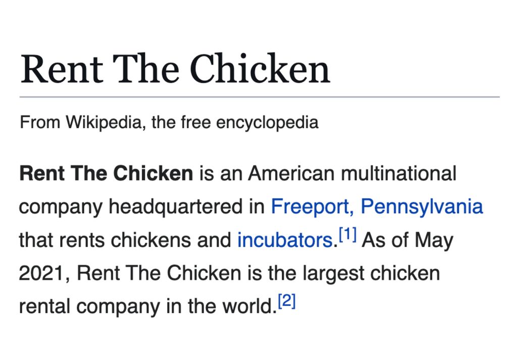 Rent The Chicken is an American multinational company headquartered in Freeport, Pennsylvania that rents chickens and incubators.[1] As of May 2021, Rent The Chicken is the largest chicken rental company in the world.[2] 