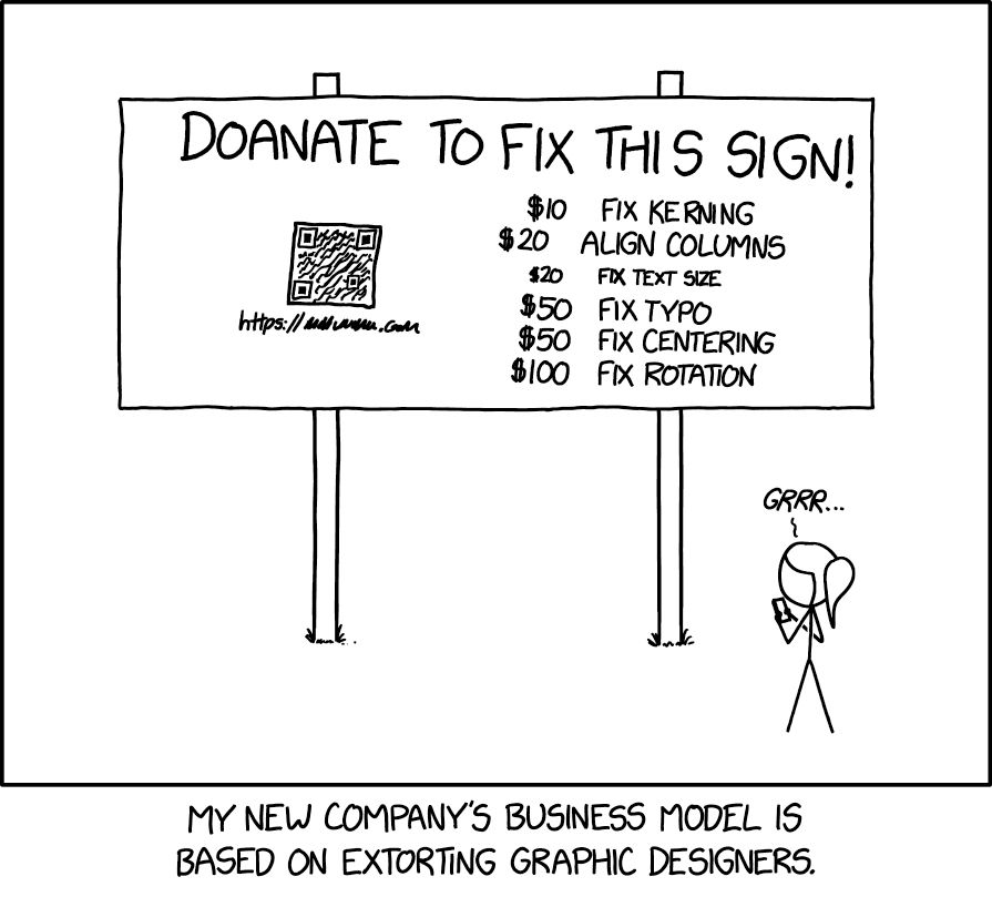 Comic. [Person with ponytail using handheld device in front of a large sign with crooked, off-center header, with crooked QR code (with illegible URL) and crooked list beneath] Header: DOANATE TO FIX THIS SIGN! List: $10 Fix kerning [kerning around “rni” of kerning is difficult to read]; $20 Align Columns [out of alignment] $20 Fix text size [much smaller text size]; $50 Fix typo; $50 Fix centering; $100 fix rotation. PERSON: Grrr… [caption] My new company’s business model is based on extorting graphic designers. 
