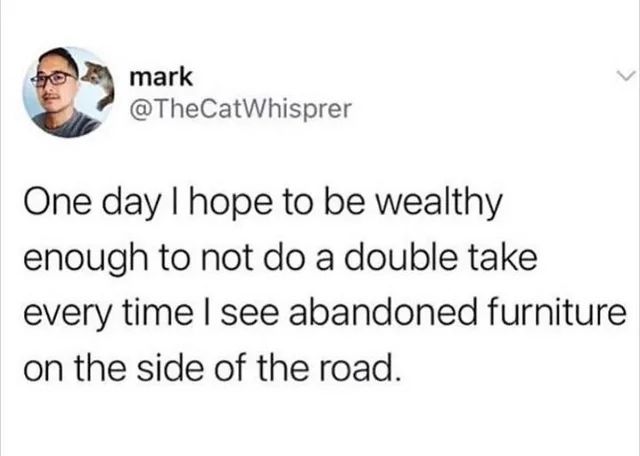 text post by @thecatwhisprer: One day I hope to be wealthy enough to not do a double take every time I see abandoned furniture on the side of the road.