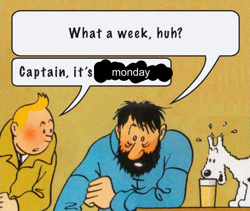A panel from a Tintin comic. Tintin, Captain Haddock, and Snowy the dog are sitting at a table. Captain Haddock, looking tired with his head resting on one hand, says, "What a week, huh?" Tintin replies, "Captain, it's [black scribble] monday." The word "monday" is written in white lowercase text over a thick black scribble that obscures the original word. A glass of beer is on the table near Snowy.