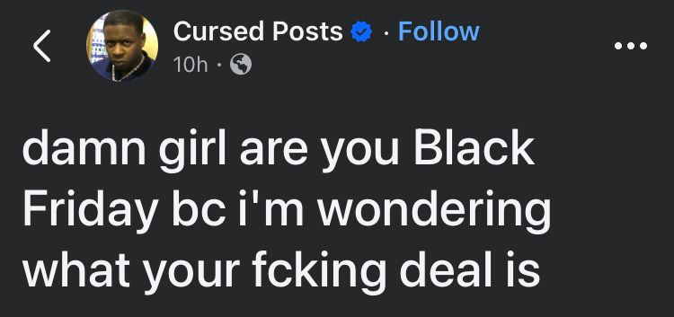 Cursed Posts 
damn girl are you Black Friday bc i'm wondering what your fcking deal is