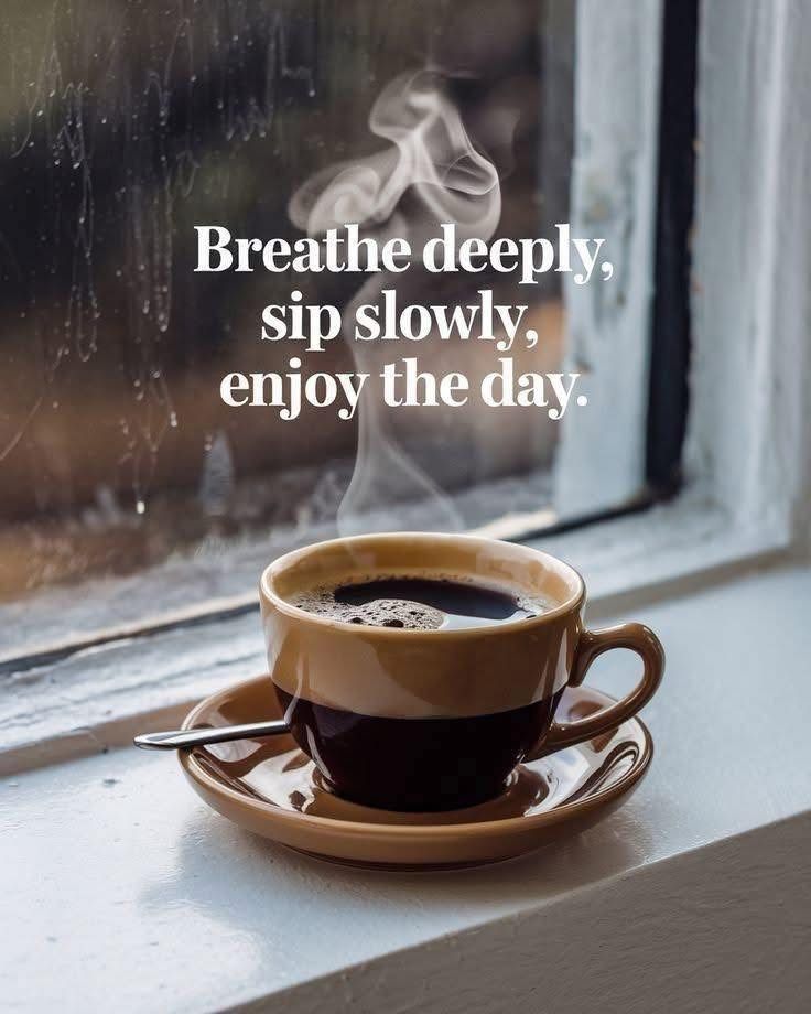Breathe deeply, sip slowly, enjoy the day.