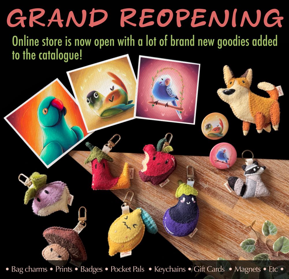 Picture of my new products that have just been released on my website, photographed on a black and wooden background: 3 mini prints featuring an Indian ringneck, a green cheek conure, and a budgies two button badges matching the motive of the conure and budgie prints; a small corgi felt plushie; a raccoon keychain; and 6 fruits and vegetable themed bag charms. 
On the top of the picture, the words « GRAND REOPENING » are written in a dark pink; underneath, in green, it reads: « Online store is now open with a lot of brand new goodies added to the catalogue! »
All the way at the bottom is written a list of different types of products: « Bag Charms; Prints; badges; pocket pals; keychains; gift cards; magnets; etc. »