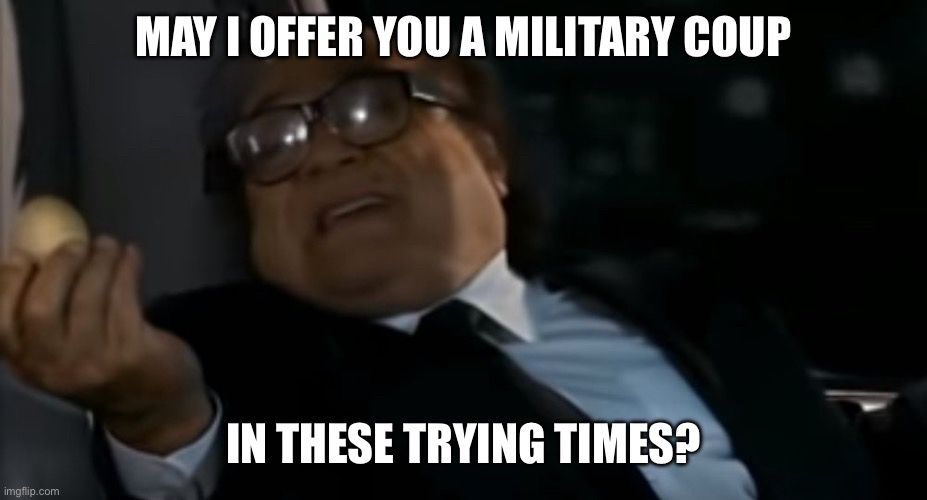 Danny Devito holding up an egg. Text says “May I offer you a military coup in these trying times?”