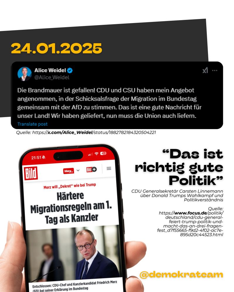 Am 24.01 tweetet Alice Weidel: „Die Brandmauer ist gefallen! CDU und CSU haben mein Angebot angenommen, in der Schicksalsfrage der Migration im Bundestag gemeinsam mit der AfD zu stimmen. Das ist eine gute Nachricht für unser Land! Wir haben geliefert, nun muss die Union auch liefern.“ während die BILD schreibt: „Merz will Dekret wie bei Trump: Härtere Migrationsregeln am 1. Tag als Kanzler“. Kontext: CDU Generalsekretär Carsten Linnemann kommentierte Trumps Wahlkampf und Politikstil, als „richtig gute Politik“.