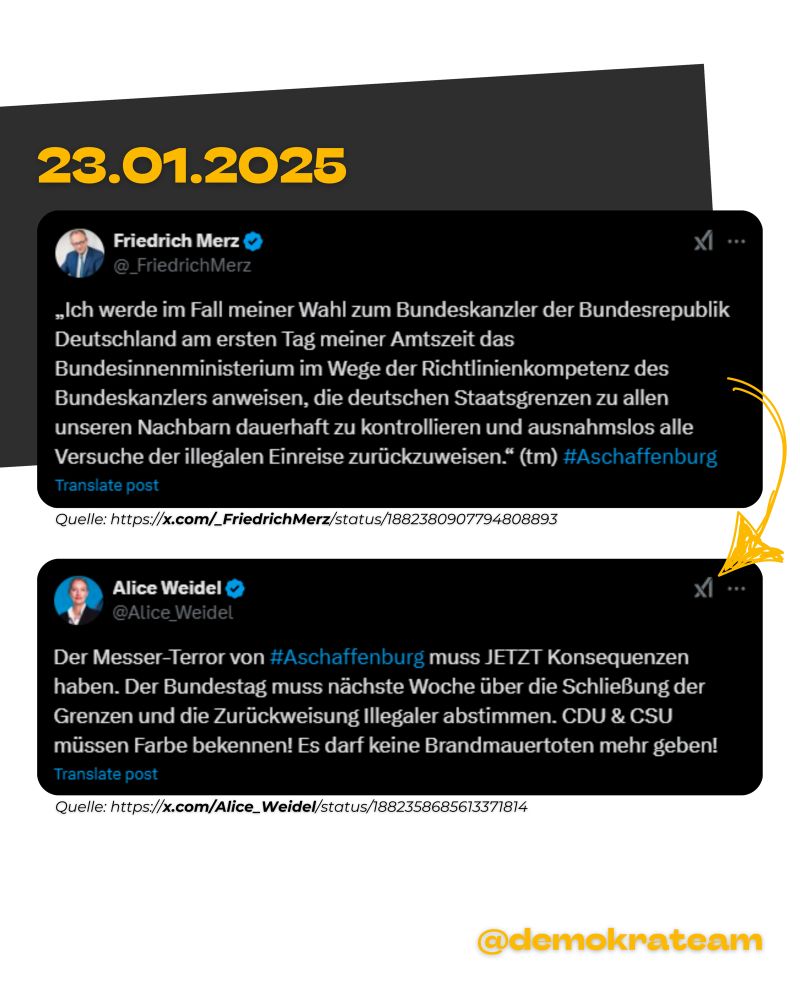 Friedrich Merz twittert am 23.01.2025: „Ich werde im Fall meiner Wahl zum Bundeskanzler der Bundesrepublik Deutschland am ersten Tag meiner Amtszeit das Bundesinnenministerium im Wege der Richtlinienkompetenz des Bundeskanzlers anweisen, die deutschen Staatsgrenzen zu allen unseren Nachbarn dauerhaft zu kontrollieren und ausnahmslos alle Versuche der illegalen Einreise zurückzuweisen.". Darauf antwortet, die AfD-Parteivorsitzende, Alice Weidel: „Der Messer-Terror von #Aschaffenburg muss JETZT Konsequenzen haben. Der Bundestag muss nächste Woche über die Schließung der Grenzen und die Zurückweisung Illegaler abstimmen. CDU & CSU müssen Farbe bekennen! Es darf keine Brandmauertoten mehr geben!“