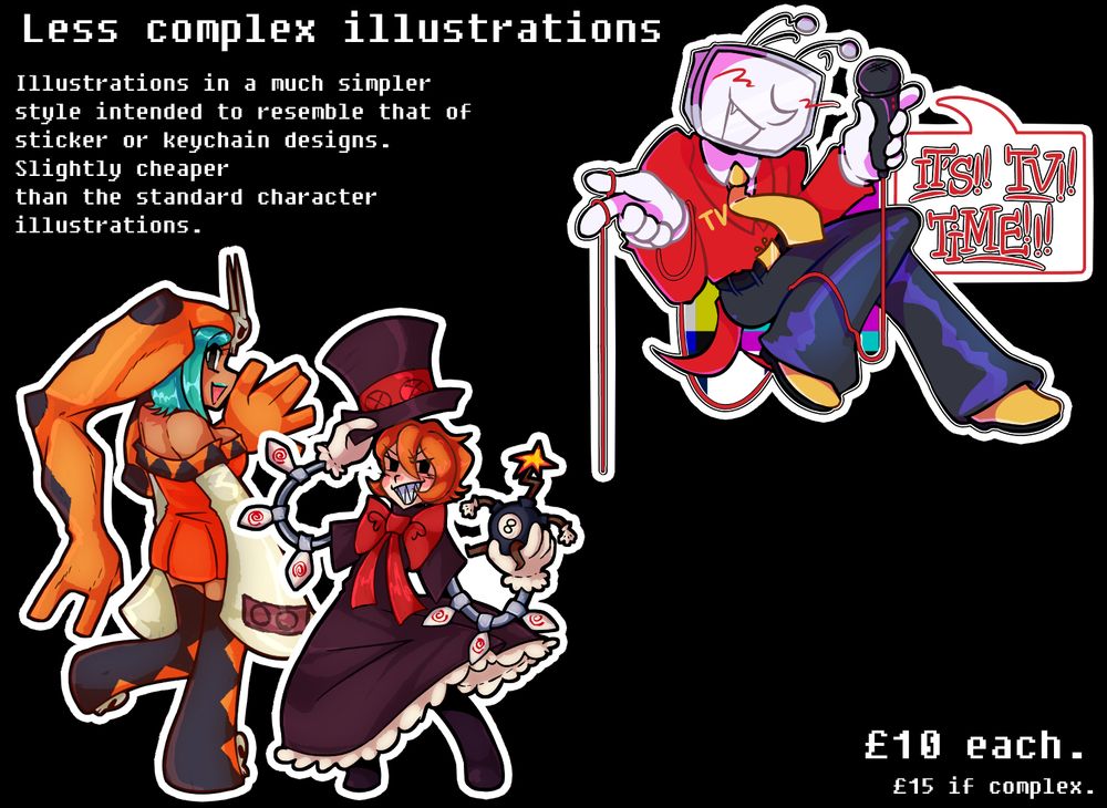 A page showing multiple simpler artworks of various characters. Cerebella and Peacock from Skullgirls and Tenna from deltarune are present.

Less complex illustrations.
Illustrations in a much simpler style intended to resemble that of sticker or keychain designs.
Slightly cheaper than standard character illustrations.
£10 each, £15 if complex.