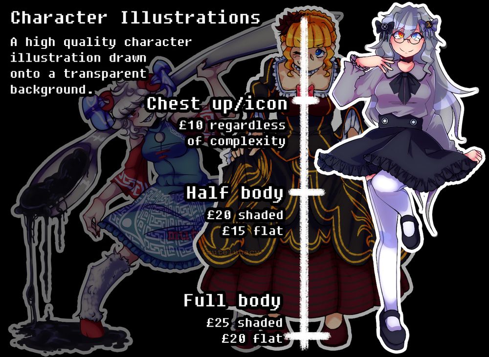 A slide showing various fully shaded illustrations of various characters; Yuuma from Touhou, Beatrice from Umineko, and an original design inspired by Jirai-kei.
It reads:
Character illustrations.
A high quality character illustration drawn on a transparent background.

Chest up/icon: £10 regardless of complexity.
Half body: £20 shaded, £15 flat.
Full body: £25 shaded, £20 flat.