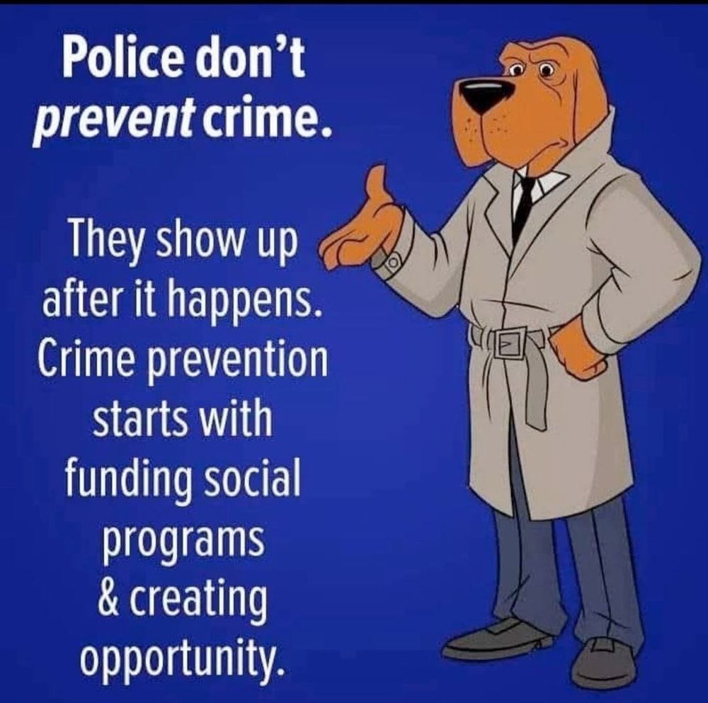 Police don't
prevent crime.

They show up
after it happens.
Crime prevention
starts with
funding social
programs
& creating
opportunity.