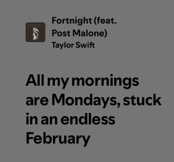 Lyrics from Fortnight by Taylor Swift that say “All my mornings are Mondays, stuck in an endless February.”