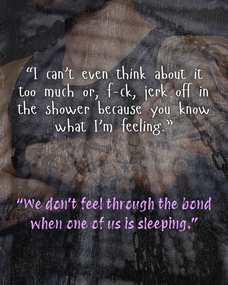 Quote 1: I can't even think about it too much or, fuck, jerk off in the shower because you know what I'm feeling.

Quote 2: We don't feel through the bond when one of us is sleeping.