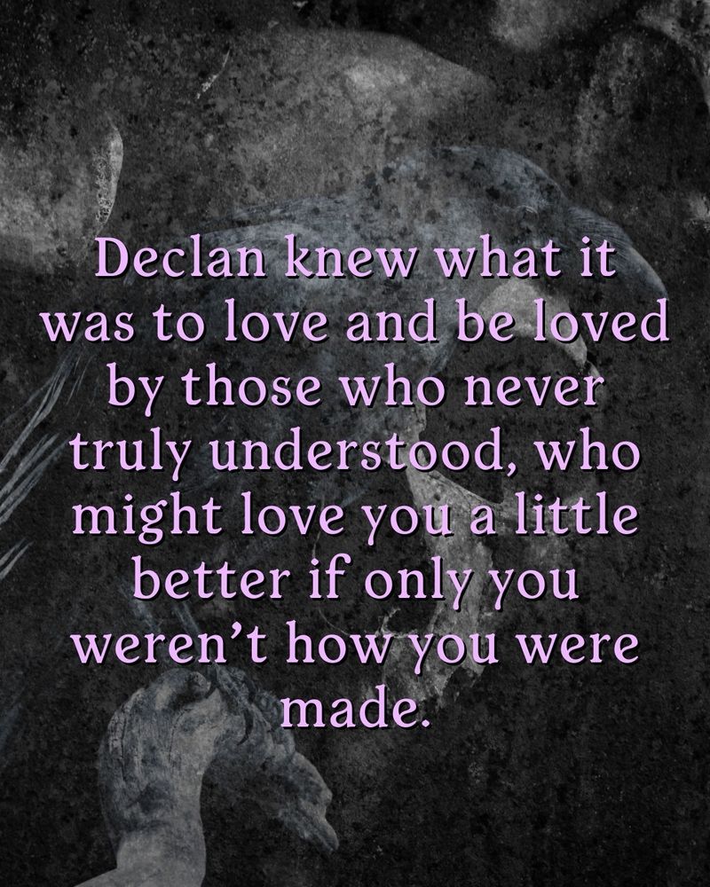 Quote: Declan knew what it was to be loved by those who never truly understood, who might love you a little better if only you weren't how you were made.
