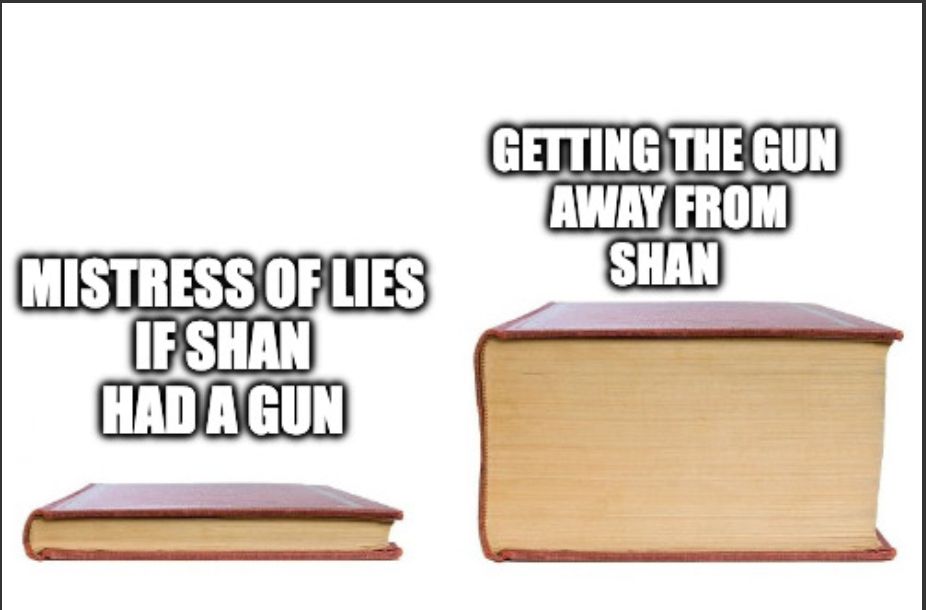 Meme of the small book next to the much larger book. Over the smaller book is written "MISTRESS OF LIES if Shan had a gun." Over the bigger book is written "Getting the gun away from Shan." 