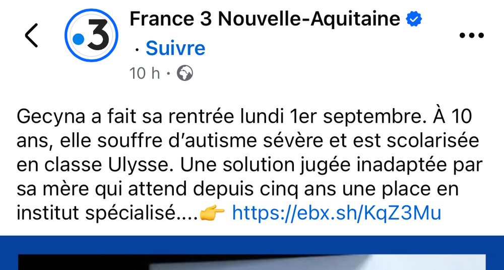 Capture d’écran d’un post Facebook de France 3 Nouvelle-Aquitaine : Gecyna a fait sa rentrée lundi 1er septembre. À 10 ans, elle souffre d'autisme sévère et est scolarisée en classe Ulysse. Une solution jugée inadaptée par sa mère qui attend depuis cinq ans une place en institut spécialisé.... https://ebx.sh/KqZ3Mu
En dessous, il y a un début de photo rognée. ULIS n’est pas orthographié comme l’acronyme d’unité localisée pour l’inclusion scolaire mais comme le nom du héros d’Homère.