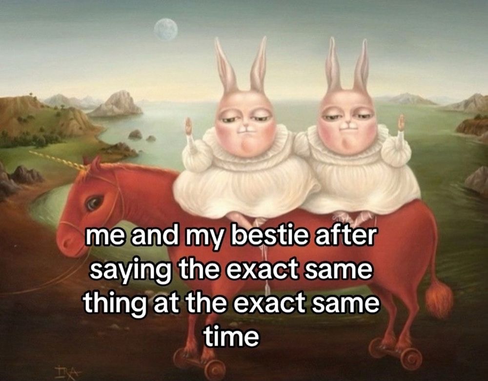 It’s a painting of two bunnies on a toy horse on a hill by the sea each holding a hand up, with the caption “me and my bestie after saying the exact same thing at the exact same time”