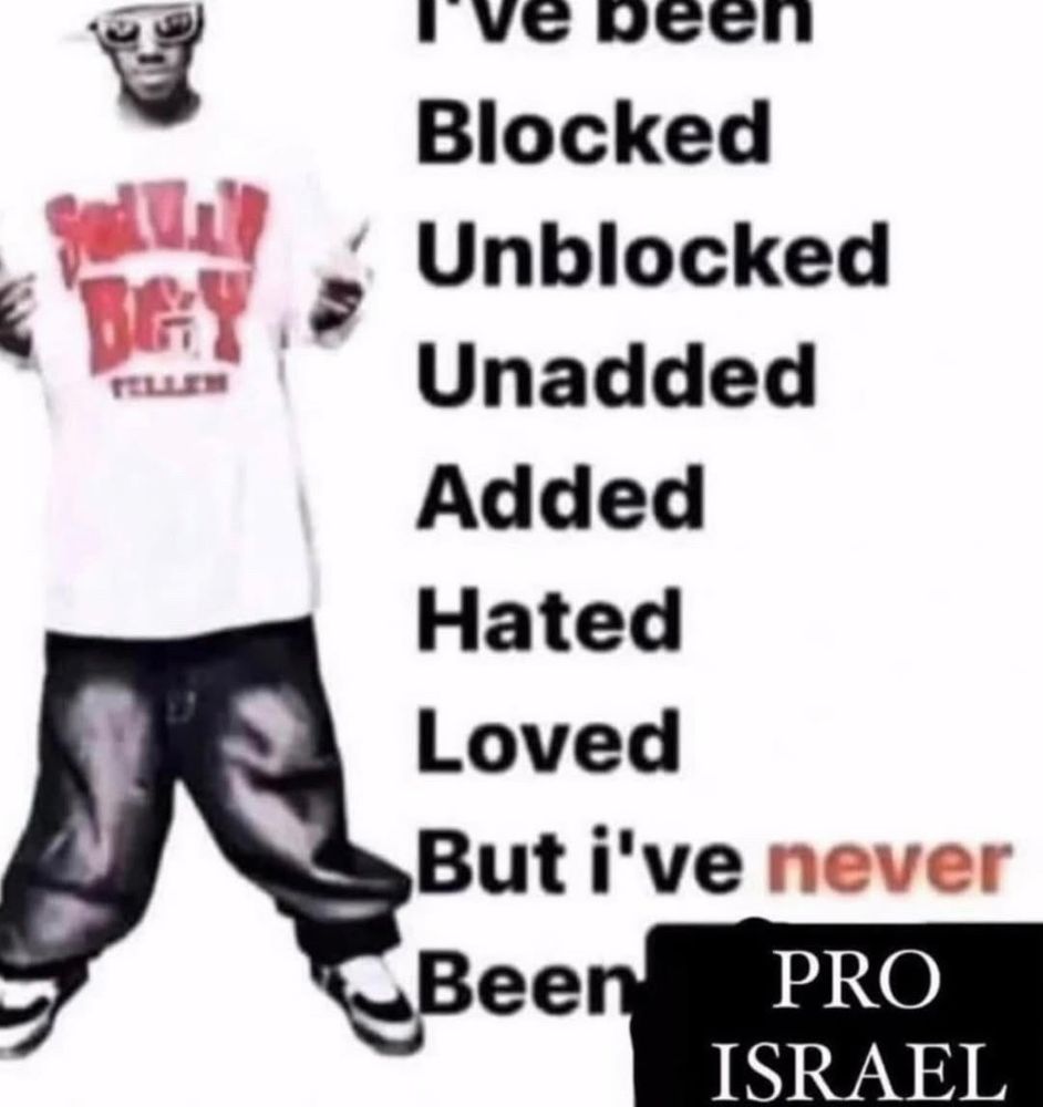 Meme: man standing on the left side of the image with text to the right. Text reads “
I’ve been
Blocked
Unblocked
Unadded
Added
Hated
Loved
But i've never
Been
PRO
ISRAEL”