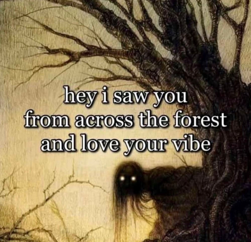 Picture of a creepy tree and a creepy entity with glowing eyes peeking from around the tree. The text says “hey I saw you from across the forest and love your vibe”. 