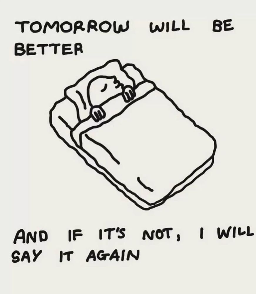 Drawing by @kfrbs on instagram. It’s a little dude laying in bed all snuggled up. Text reads “tomorrow will be better and it’s it’s not, I will say it again” 