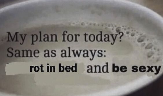 Meme: Black and white close up image of a cup of coffee with text that reads “my plan for today? Same as always: rot in bed and be sexy”
