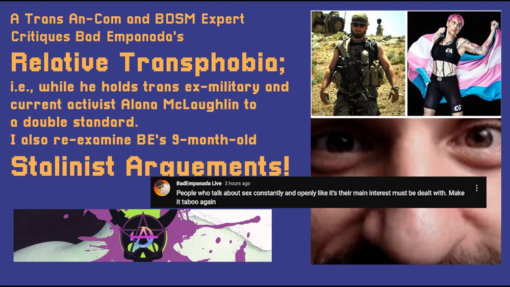 The thumbnail—in blue-and-gold font and featuring my green-and-purple Gothic Communism logo—for my YouTube video: critiquing Bad Empanada's relative transphobia and double standards versus Alan McLaughlin. Features images of Alana McLaughlin before/after their time in the military (top-left and top-right) and a photo of BE (bottom), with a screencap of their Stalinist argument/dogwhistle.