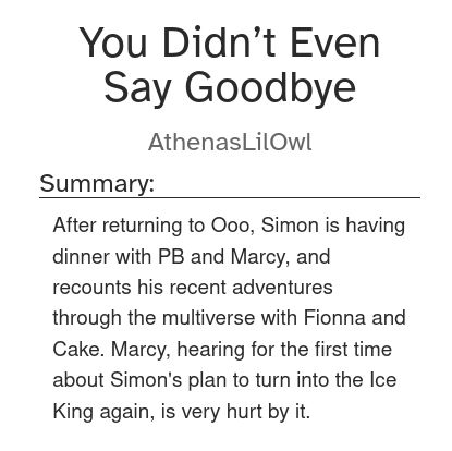 Screenshot of the fanfic "You Didn't Even Say Goodbye" on AO3 containing the following summary: "After returning to Ooo, Simon is having dinner with PB and Marcy, and recounts his recent adventures through the multiverse with Fionna and Cake. Marcy, hearing for the first time about Simon's plan to turn into the Ice King again, is very hurt by it."
