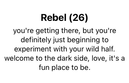 Rebel (26)
You're getting there, but you're definitely just beginning to experiment with your wild half. Welcome to the dark side, love, it's a fun place to be