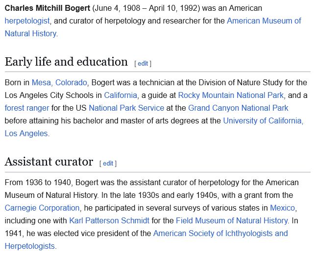 Charles Mitchill Bogert (June 4, 1908 – April 10, 1992) was an American herpetologist, and curator of herpetology and researcher for the American Museum of Natural History.

Early life and education

Born in Mesa, Colorado, Bogert was a technician at the Division of Nature Study for the Los Angeles City Schools in California, a guide at Rocky Mountain National Park, and a forest ranger for the US National Park Service at the Grand Canyon National Park before attaining his bachelor and master of arts degrees at the University of California, Los Angeles.

Assistant curator

From 1936 to 1940, Bogert was the assistant curator of herpetology for the American Museum of Natural History. In the late 1930s and early 1940s, with a grant from the Carnegie Corporation, he participated in several surveys of various states in Mexico, including one with Karl Patterson Schmidt for the Field Museum of Natural History. In 1941, he was elected vice president of the American Society of Ichthyologists and Herpetologists. 