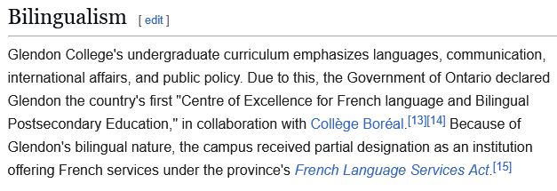 BilingualismGlendon College's undergraduate curriculum emphasizes languages, communication, international affairs, and public policy. Due to this, the Government of Ontario declared Glendon the country's first "Centre of Excellence for French language and Bilingual Postsecondary Education," in collaboration with Collège Boréal.[13][14] Because of Glendon's bilingual nature, the campus received partial designation as an institution offering French services under the province's French Language Services Act.