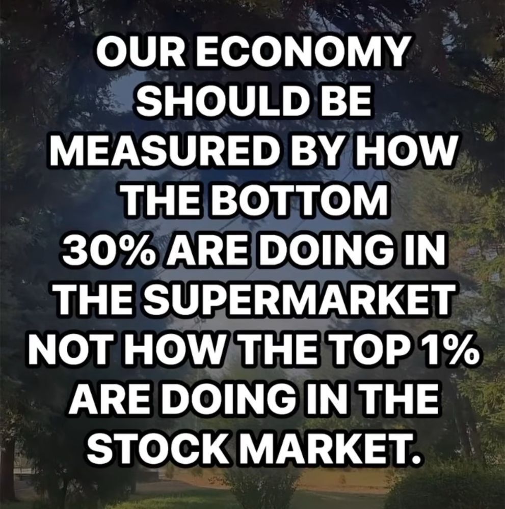 Meme: Our economy should be measured by how the bottom 30% are doing in the supermarket, not how the top 1% are doing in the stock market. 
