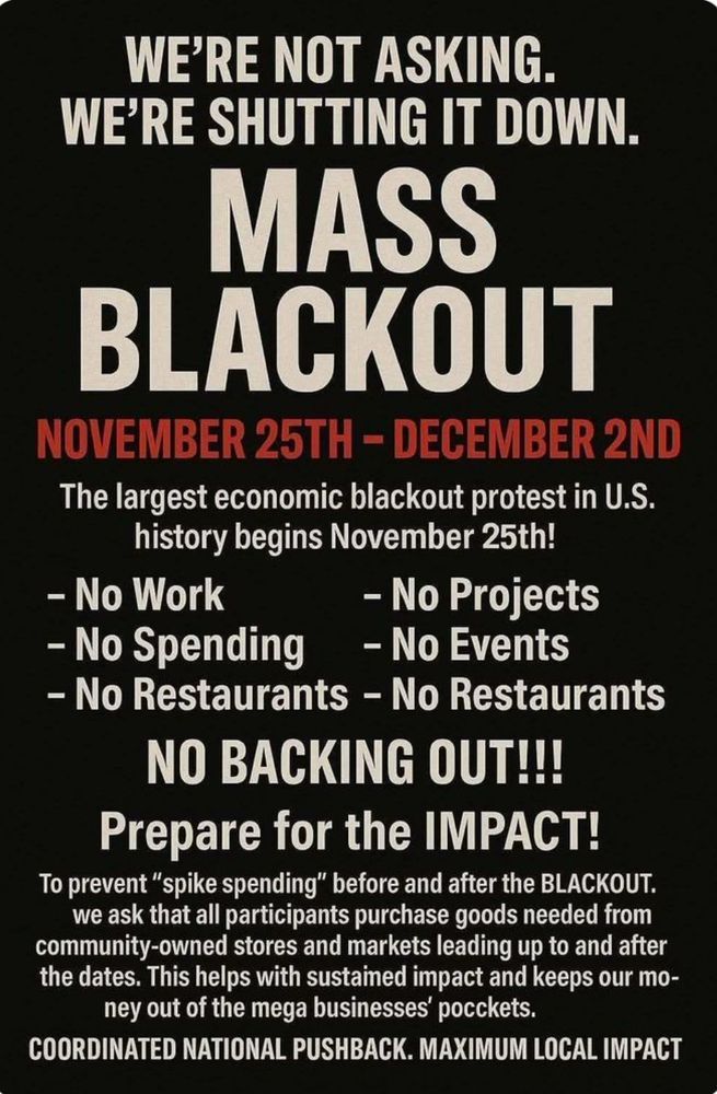Mass Blackout November 25 to December 2
Coordinated National Pushback. Maximum Local Impact
No Work
No Projects
No Spending
No Events
No Restaurants
No Backing Out