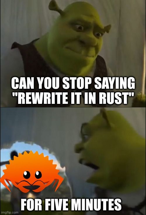 can you stop saying "rewrite it in Rust"
for five minutes