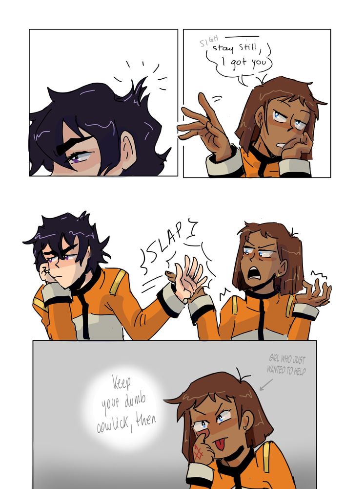 panel 1: Kay (fem keith) with a dumb cowlick on her hair
panel 2: Lanna (fem lance) reaching out she sighs and says " stay still, I got you"
panel 3. Kay slapping Lanna's hand away without even looking at her
panel 4: Lanna making a face at Kay and thinking "Keey your dumb cowlick, then" and an arrow pointing at her saying <GIRL THAT JUST WANTED TO HELP>