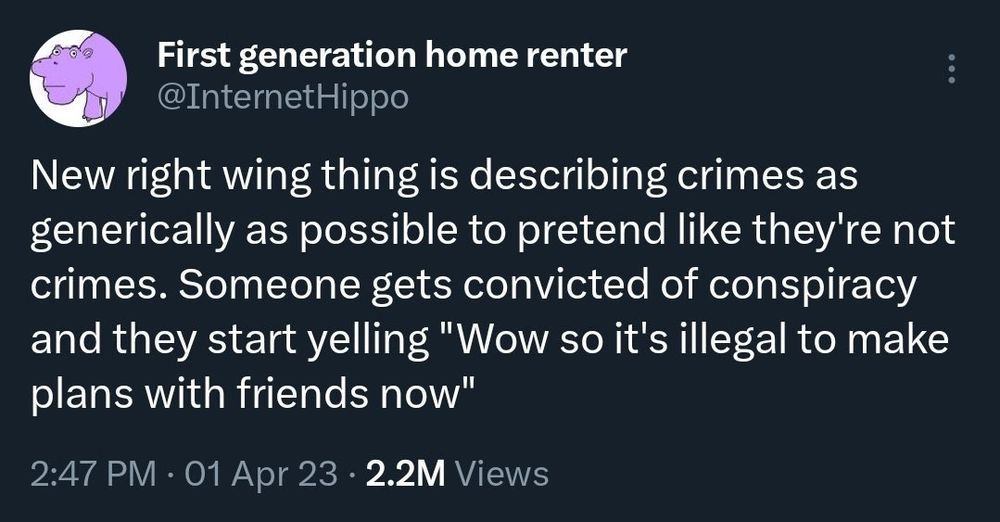 Twitter screenshot of text that says '@InternetHippo New right wing thing is describing crimes as generically as possible to pretend like they're not crimes. Someone gets convicted of conspiracy and they start yelling "Wow so it's illegal to make plans with friends now"