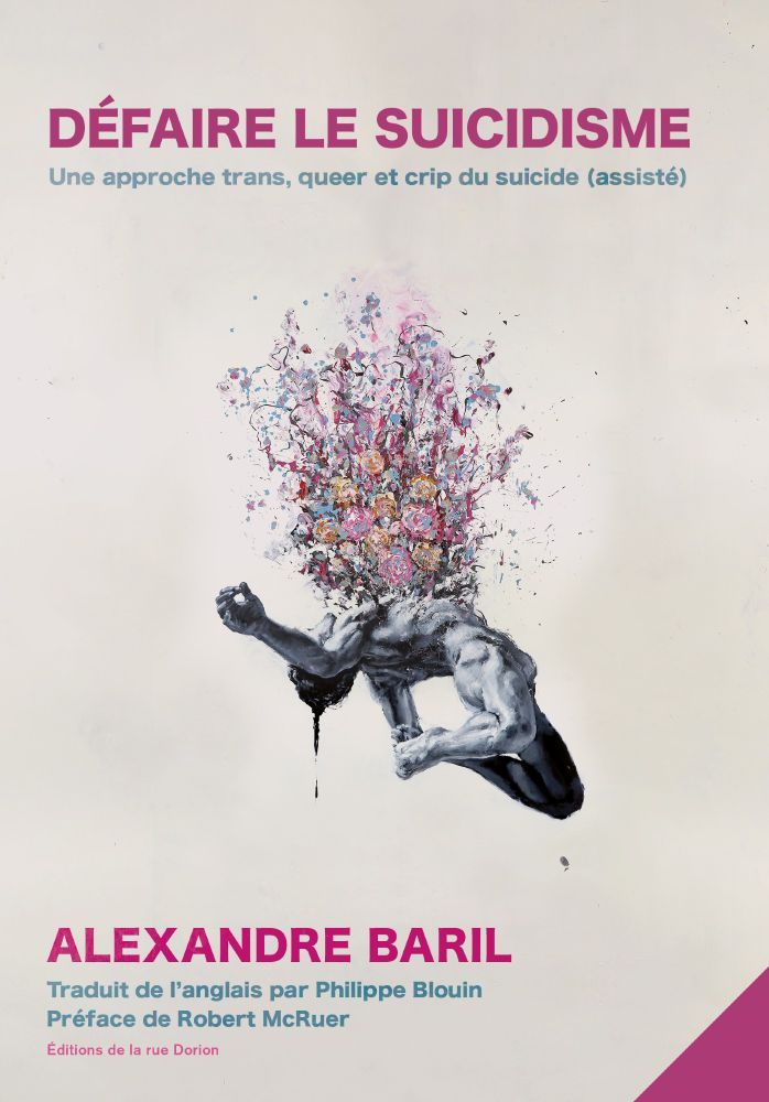 Couverture du livre Défaire le suicidisme. Une approche trans, queer et crip du suicide (assisté), d'Alexandre Baril.

L’image en couverture présente une peinture aux doigts intitulée BLOOM!, du peintre italien Paolo Troilo. Le fond de la couverture est beige. Au milieu, une peinture hyperréaliste en noir et blanc montre un homme musclé nu penché vers l’arrière. Il semble flotter dans l’espace. Ses jambes et ses pieds sont repliés vers l’arrière et touchent presque ses fesses. Sa tête s’étend vers l’arrière et sa bouche est ouverte. Une longue trace de peinture noire descend depuis l’arrière de sa tête, comme s’il saignait. Ses bras sont grand ouverts et s’étendent des deux côtés de son corps, laissant son torse exposé. Une explosion de fleurs jaillit de sa poitrine. Les fleurs sont floues, mais présentent des couleurs vives par contraste avec le corps en noir et blanc et l’arrière-plan beige. Des fleurs bleues, jaunes, magenta, rouges et roses, ainsi que des éclaboussures de couleurs composent cette explosion démesurée. Les fleurs qui jaillissent de la poitrine de l’homme occupent la moitié de la page, du milieu vers le haut de l’image.
 
Contre l’arrière-plan beige, à environ un tiers du haut de la page, le titre principal du livre, Défaire le suicidisme, apparaît en lettres majuscules magenta en caractère gras, avec le sous-titre en lettres minuscules bleues, Une approche trans, queer et crip du suicide (assisté). Le nom de l’auteur, Alexandre Baril, est dans le coin en bas et à gauche de la page, en magenta, en caractères gras et en majuscules. En dessous, il est écrit en bleu et en minuscules « Traduit de l’anglais par Philippe Blouin », et sur la ligne suivante, « Préface de Robert McRuer ». Puis, en lettres minuscules roses en bas, il est écrit « Éditions de la rue Dorion ».