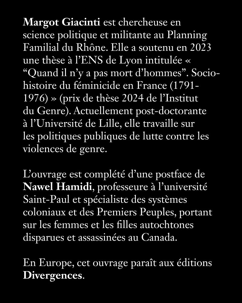 Margot Giacinti est chercheuse en 
science politique et militante au Planning Familial du Rhône. Elle a soutenu en 2023 une thèse à l’ENS de Lyon intitulée « “Quand il n’y a pas mort d’hommes”. Socio-histoire du féminicide en France (1791-1976) » (prix de thèse 2024 de l’Institut du Genre). Actuellement post-doctorante à l’Université de Lille, elle travaille sur les politiques publiques de lutte contre les violences de genre.

L’ouvrage est complété d’une postface de Nawel Hamidi, professeure à l’université Saint-Paul et spécialiste des systèmes coloniaux et des Premiers Peuples, portant sur les femmes et les filles autochtones disparues et assassinées au Canada.

En Europe, cet ouvrage paraît aux éditions Divergences.