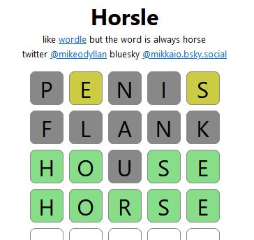 A game of Horsle: "like wordle but the word is always horse"
Guesses in order are:
Penis
Flank
House
Horse