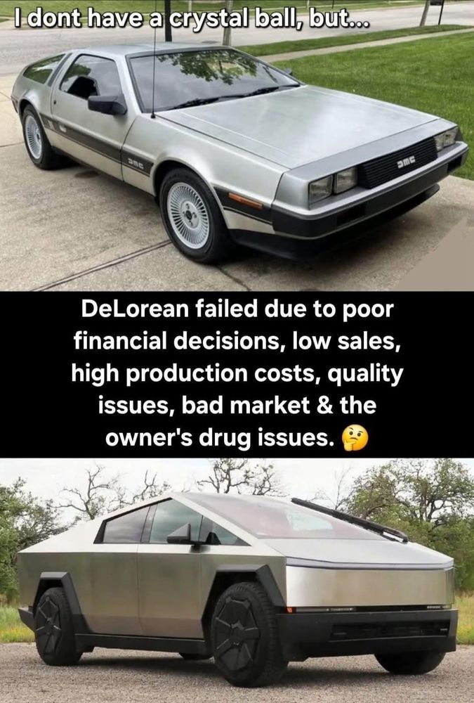 Image with text. 
DeLorean (car) at top. 
Tesla Cybertruck (shit car) at bottom. 
Text:

- I dont have a crystal ball, but...
DeLorean failed due to poor financial decisions, low sales, high production costs, quality issues, bad market & the owner's drug issues.