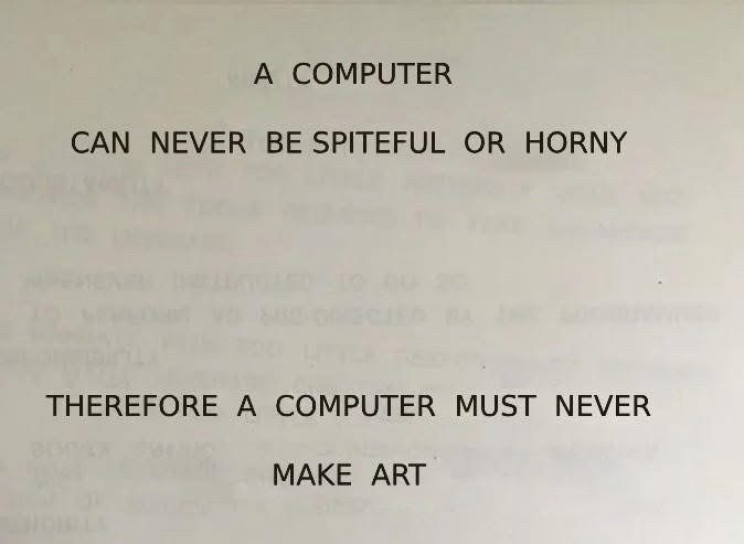 A COMPUTER
CAN NEVER BE SPITEFUL OR HORNY
THEREFORE A COMPUTER MUST NEVER
MAKE ART
