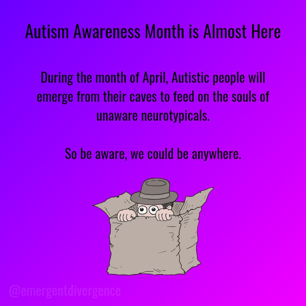 Autism awareness month is almost here. During the month of April, Autistic people will emerge from their caves to feed on the souls of unaware neurotypicals. So be aware, we could be anywhere.