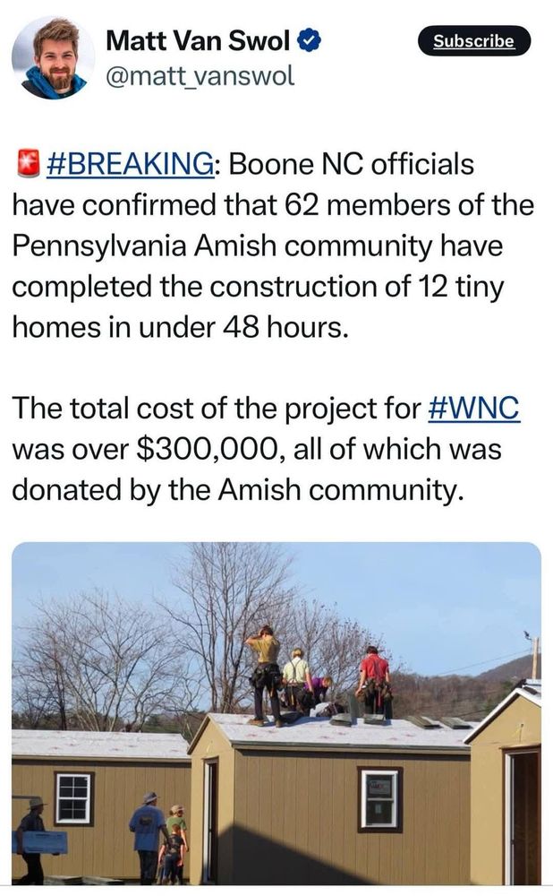Screenshot of a tweet that shows Amish men building tiny houses in the snow. Text reads: Boone NC officials have confirmed that 62 members of the Pennsylvania Amish community have completed the construction of 12 tiny homes in under 48 hours.
The total cost of the project for #WNC was over $300,000, all of which was donated by the Amish community.