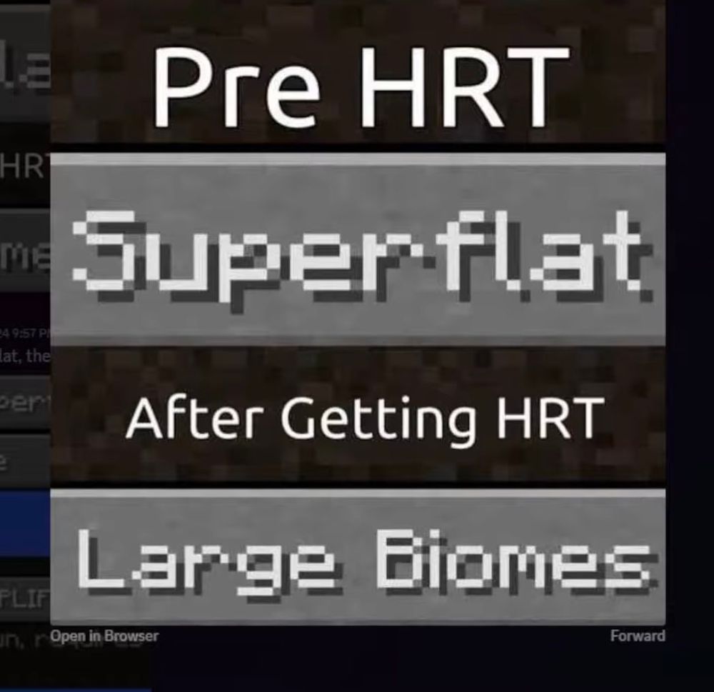 Pre hrt

Super flat button 

After Getting HRT

Large Biomes buttom 
