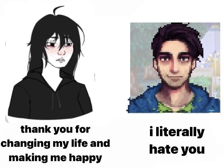 “thank you for changing my life and making me happy” with an emo wojack girl
“i literally hate you” shane from stardew valley 