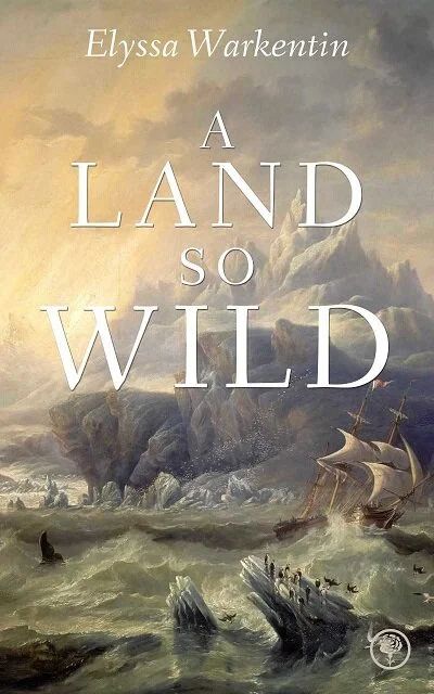 An image of the cover of the novel A Land so Wild by Elyssa Warkentin. The background comprises a historical painting of a stormy arctic sea with a ship fighting the waves against the backdrop of a snow-capped mountain and an icy shoreline. 